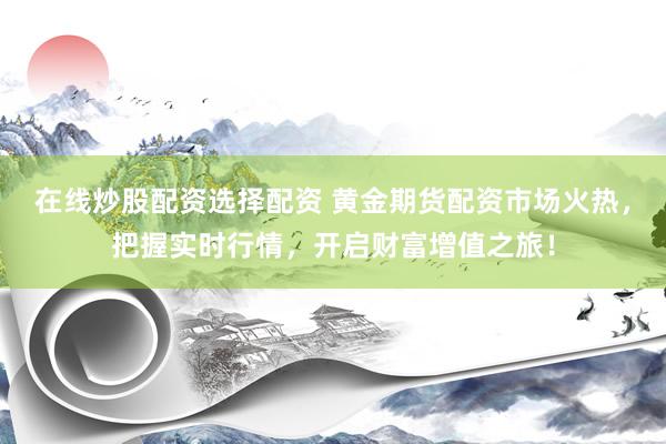 在线炒股配资选择配资 黄金期货配资市场火热，把握实时行情，开启财富增值之旅！