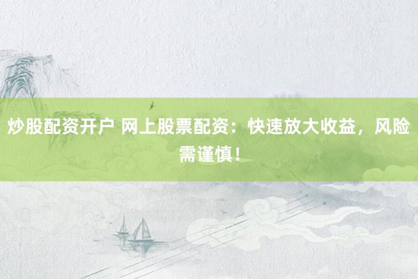 炒股配资开户 网上股票配资：快速放大收益，风险需谨慎！