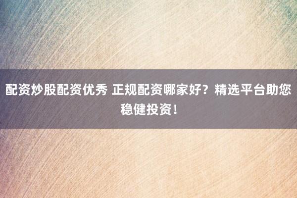 配资炒股配资优秀 正规配资哪家好？精选平台助您稳健投资！