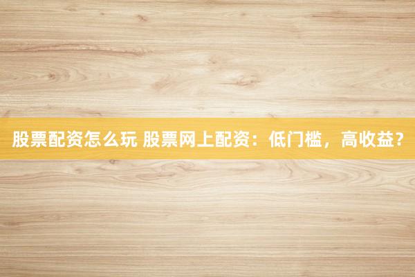 股票配资怎么玩 股票网上配资：低门槛，高收益？