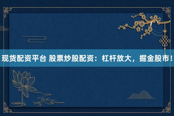 现货配资平台 股票炒股配资：杠杆放大，掘金股市！