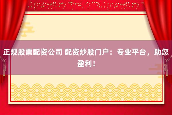 正规股票配资公司 配资炒股门户：专业平台，助您盈利！