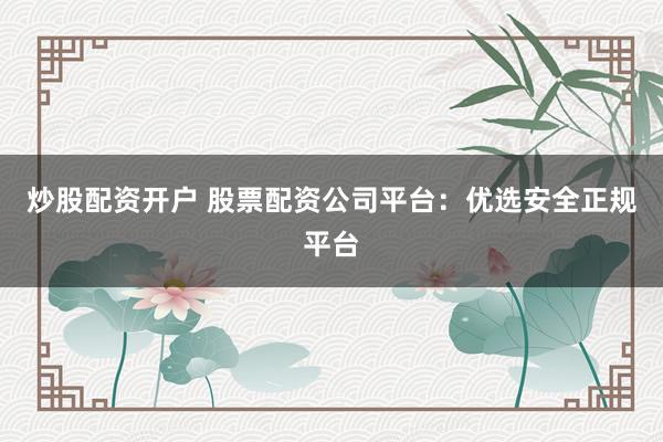 炒股配资开户 股票配资公司平台：优选安全正规平台