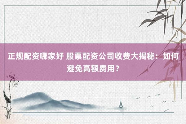 正规配资哪家好 股票配资公司收费大揭秘：如何避免高额费用？