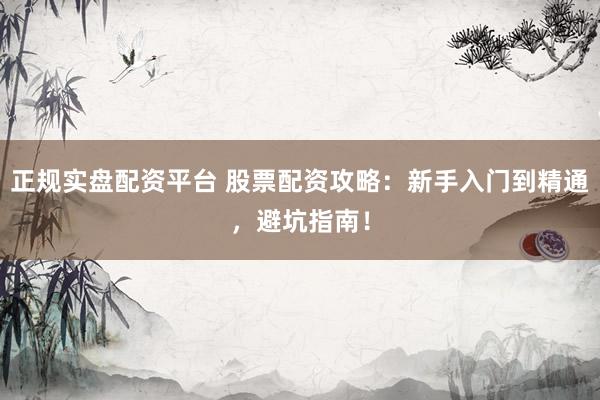 正规实盘配资平台 股票配资攻略：新手入门到精通，避坑指南！