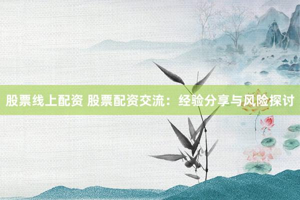 股票线上配资 股票配资交流：经验分享与风险探讨