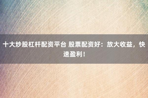 十大炒股杠杆配资平台 股票配资好：放大收益，快速盈利！
