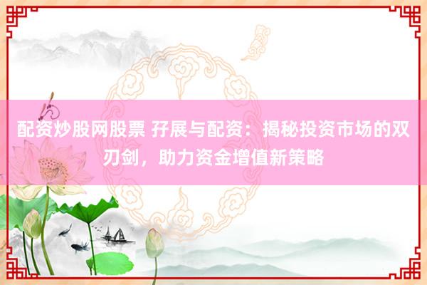 配资炒股网股票 孖展与配资：揭秘投资市场的双刃剑，助力资金增值新策略