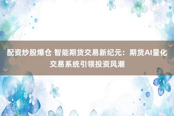 配资炒股爆仓 智能期货交易新纪元：期货AI量化交易系统引领投资风潮