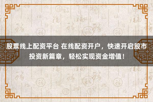 股票线上配资平台 在线配资开户，快速开启股市投资新篇章，轻松实现资金增值！