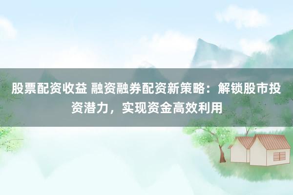 股票配资收益 融资融券配资新策略：解锁股市投资潜力，实现资金高效利用