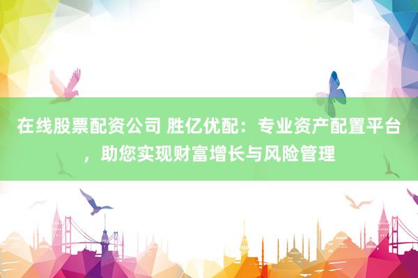 在线股票配资公司 胜亿优配：专业资产配置平台，助您实现财富增长与风险管理