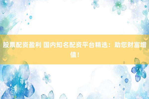 股票配资盈利 国内知名配资平台精选：助您财富增值！