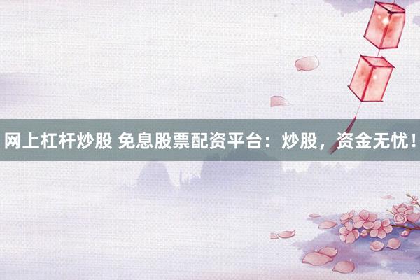 网上杠杆炒股 免息股票配资平台：炒股，资金无忧！