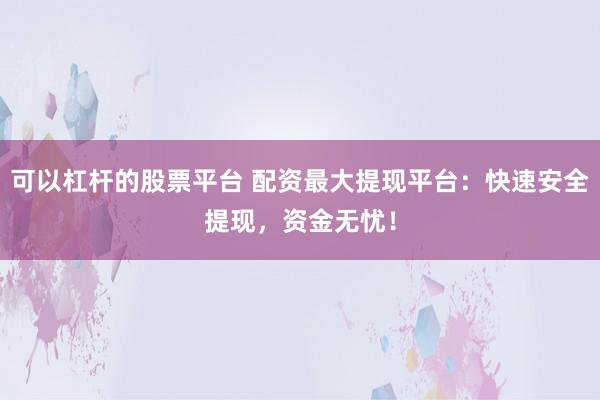 可以杠杆的股票平台 配资最大提现平台：快速安全提现，资金无忧！