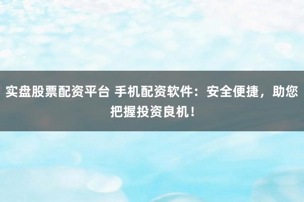 实盘股票配资平台 手机配资软件：安全便捷，助您把握投资良机！