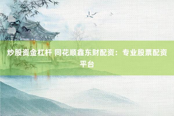 炒股资金杠杆 同花顺鑫东财配资：专业股票配资平台