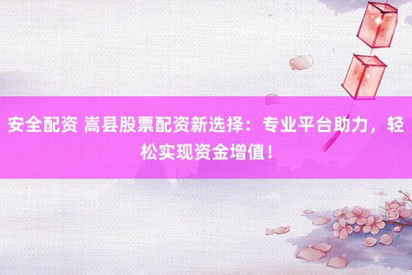 安全配资 嵩县股票配资新选择：专业平台助力，轻松实现资金增值！