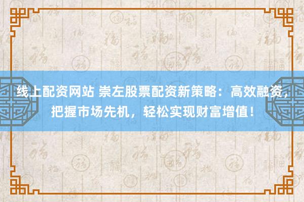 线上配资网站 崇左股票配资新策略：高效融资，把握市场先机，轻松实现财富增值！