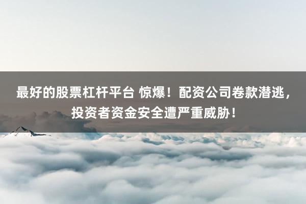 最好的股票杠杆平台 惊爆！配资公司卷款潜逃，投资者资金安全遭严重威胁！