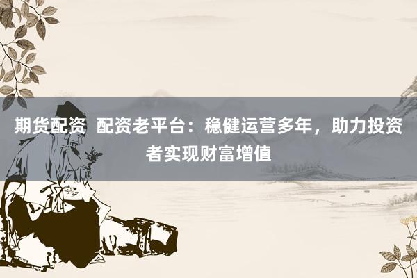 期货配资  配资老平台：稳健运营多年，助力投资者实现财富增值