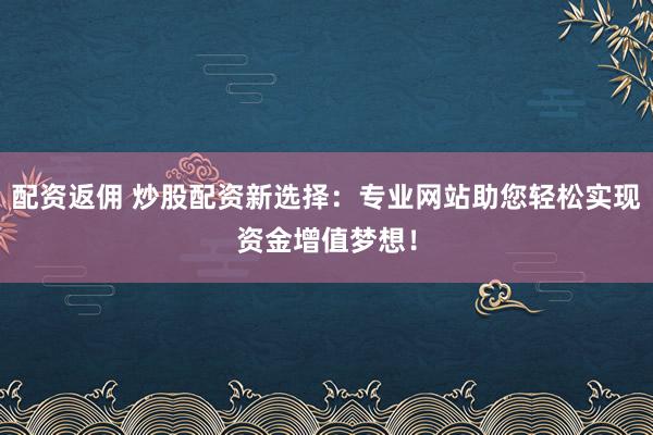 配资返佣 炒股配资新选择：专业网站助您轻松实现资金增值梦想！