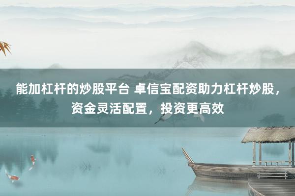 能加杠杆的炒股平台 卓信宝配资助力杠杆炒股，资金灵活配置，投资更高效