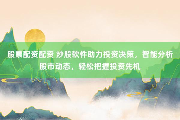 股票配资配资 炒股软件助力投资决策，智能分析股市动态，轻松把握投资先机