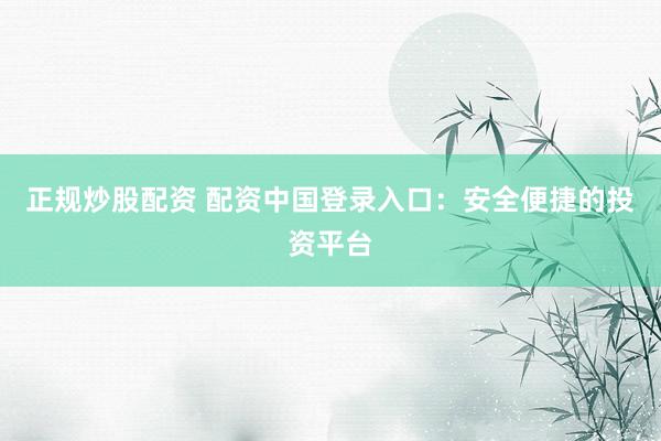 正规炒股配资 配资中国登录入口：安全便捷的投资平台