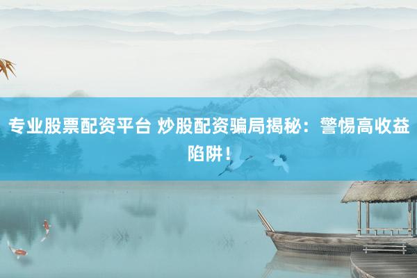 专业股票配资平台 炒股配资骗局揭秘：警惕高收益陷阱！
