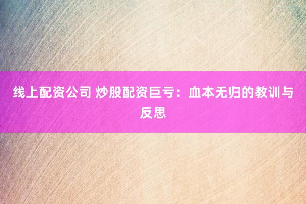线上配资公司 炒股配资巨亏：血本无归的教训与反思
