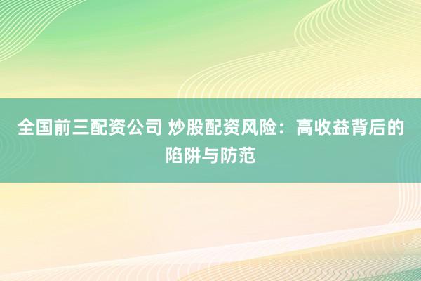 全国前三配资公司 炒股配资风险：高收益背后的陷阱与防范