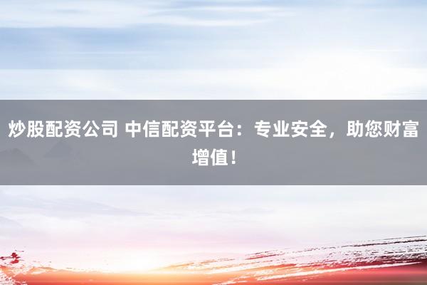 炒股配资公司 中信配资平台：专业安全，助您财富增值！