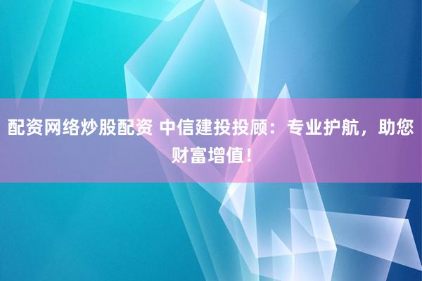 配资网络炒股配资 中信建投投顾：专业护航，助您财富增值！