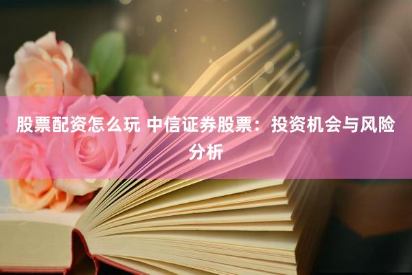 股票配资怎么玩 中信证券股票：投资机会与风险分析