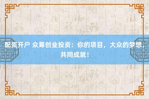 配资开户 众筹创业投资：你的项目，大众的梦想，共同成就！
