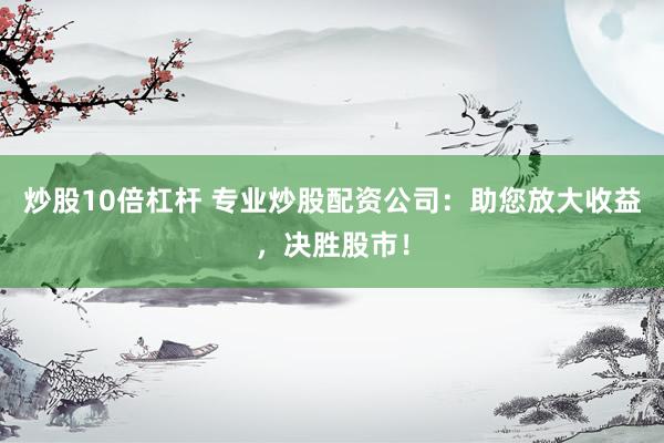 炒股10倍杠杆 专业炒股配资公司：助您放大收益，决胜股市！