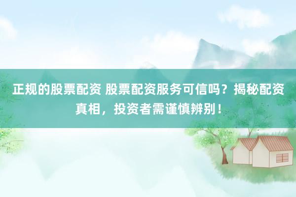 正规的股票配资 股票配资服务可信吗？揭秘配资真相，投资者需谨慎辨别！