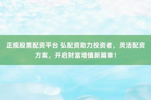 正规股票配资平台 弘配资助力投资者，灵活配资方案，开启财富增值新篇章！