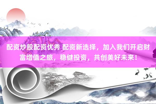 配资炒股配资优秀 配资新选择，加入我们开启财富增值之旅，稳健投资，共创美好未来！