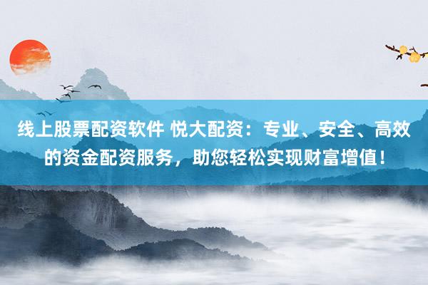 线上股票配资软件 悦大配资：专业、安全、高效的资金配资服务，助您轻松实现财富增值！