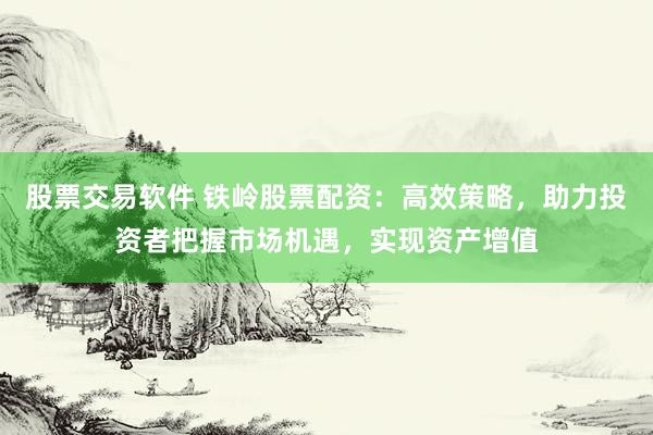 股票交易软件 铁岭股票配资：高效策略，助力投资者把握市场机遇，实现资产增值