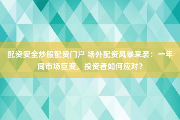 配资安全炒股配资门户 场外配资风暴来袭：一年间市场巨变，投资者如何应对？