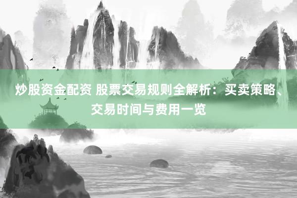 炒股资金配资 股票交易规则全解析：买卖策略、交易时间与费用一览
