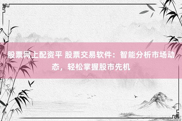 股票网上配资平 股票交易软件：智能分析市场动态，轻松掌握股市先机