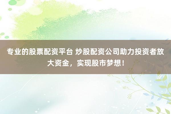 专业的股票配资平台 炒股配资公司助力投资者放大资金，实现股市梦想！