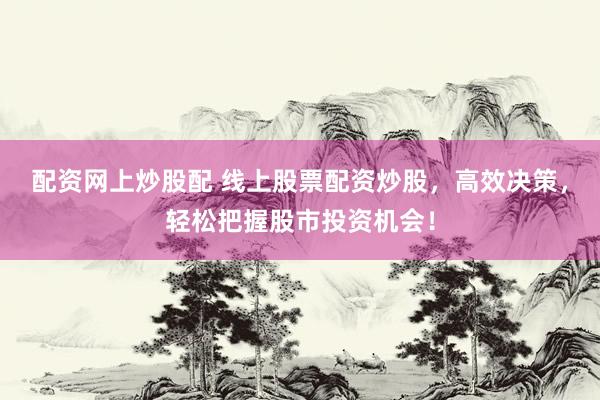 配资网上炒股配 线上股票配资炒股，高效决策，轻松把握股市投资机会！