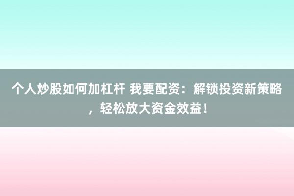 个人炒股如何加杠杆 我要配资：解锁投资新策略，轻松放大资金效益！