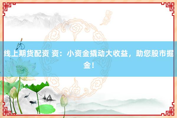 线上期货配资 资：小资金撬动大收益，助您股市掘金！