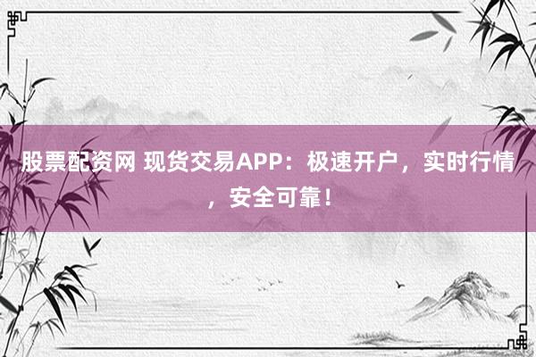 股票配资网 现货交易APP：极速开户，实时行情，安全可靠！